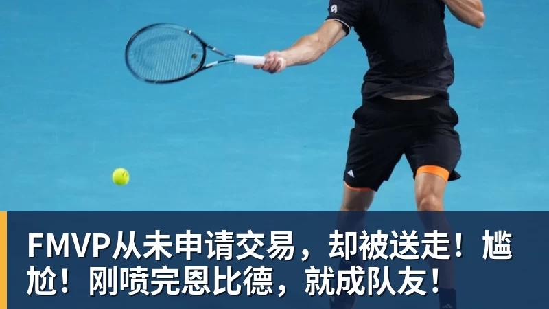 超凡国际FMVP从未申请交易，却被送走！尴尬！刚喷完恩比德，就成队友！