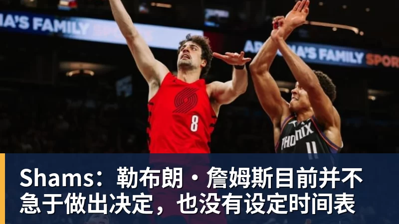 超凡国际Shams：勒布朗·詹姆斯目前并不急于做出决定，也没有设定时间表