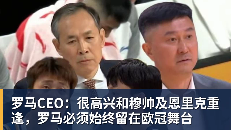 超凡国际罗马CEO：很高兴和穆帅及恩里克重逢，罗马必须始终留在欧冠舞台