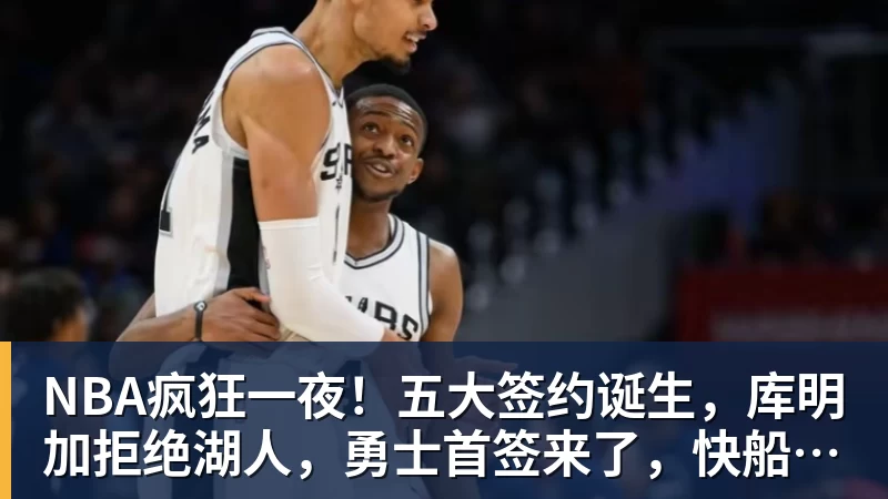 超凡国际NBA疯狂一夜！五大签约诞生，库明加拒绝湖人，勇士首签来了，快船亏大了