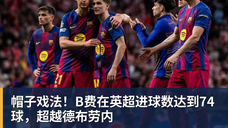 超凡国际帽子戏法！B费在英超进球数达到74球，超越德布劳内