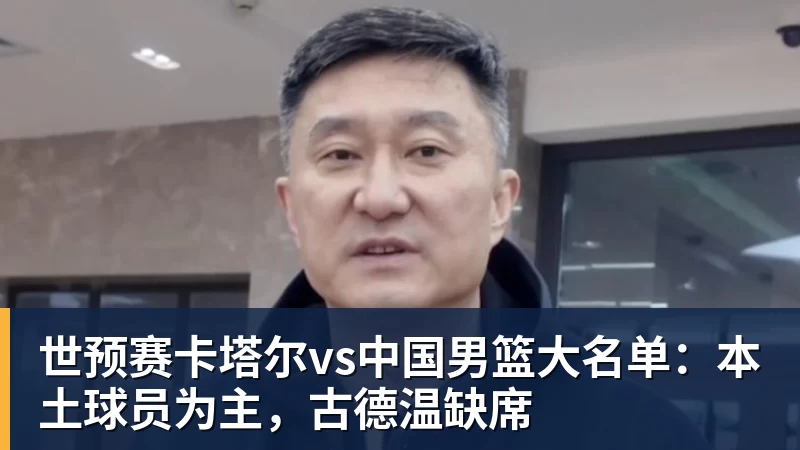 超凡国际世预赛卡塔尔vs中国男篮大名单：本土球员为主，古德温缺席