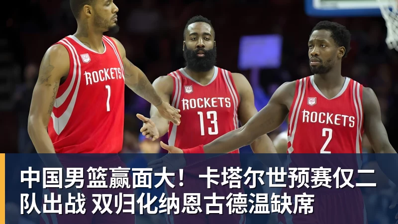 超凡国际中国男篮赢面大！卡塔尔世预赛仅二队出战 双归化纳恩古德温缺席