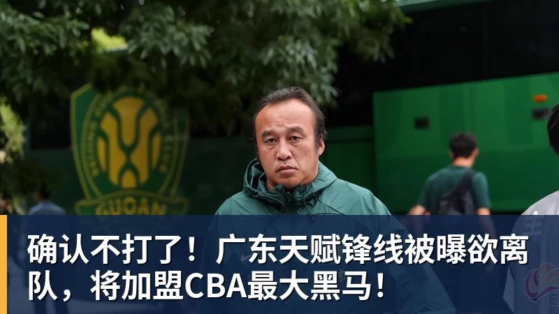 超凡国际确认不打了！广东天赋锋线被曝欲离队，将加盟CBA最大黑马！