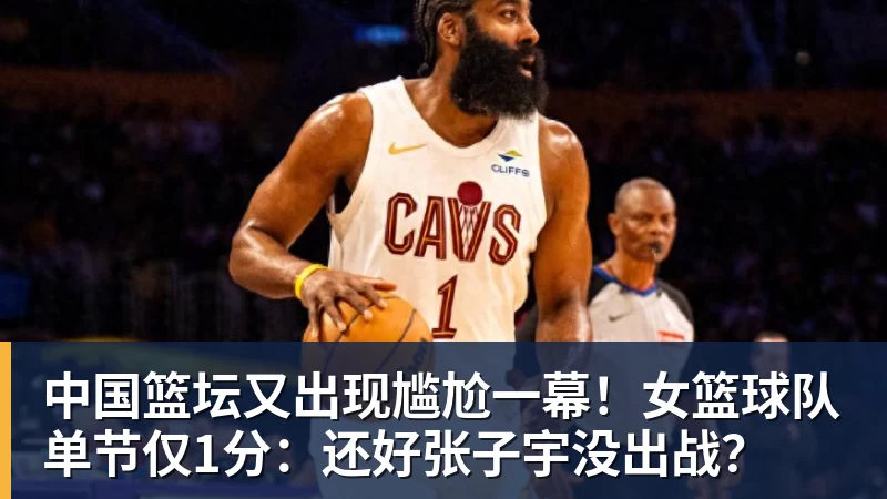 超凡国际中国篮坛又出现尴尬一幕！女篮球队单节仅1分：还好张子宇没出战？