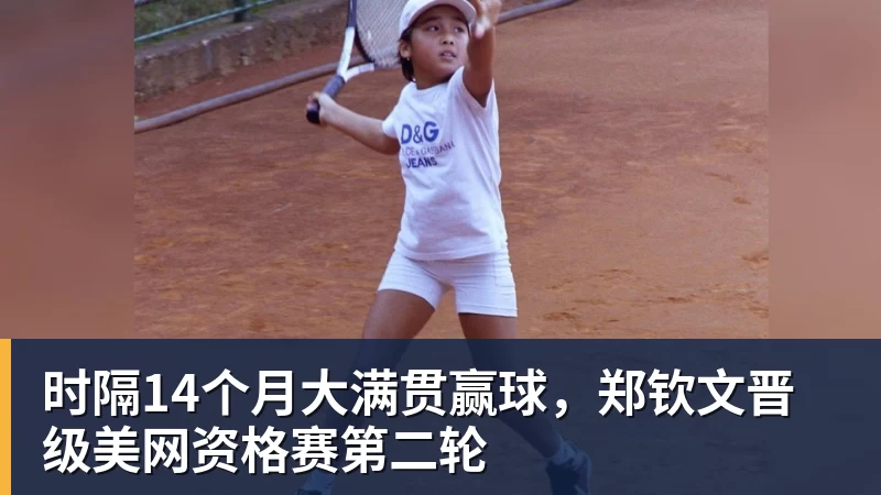超凡国际时隔14个月大满贯赢球，郑钦文晋级美网资格赛第二轮