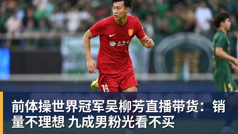 超凡国际前体操世界冠军吴柳芳直播带货：销量不理想 九成男粉光看不买