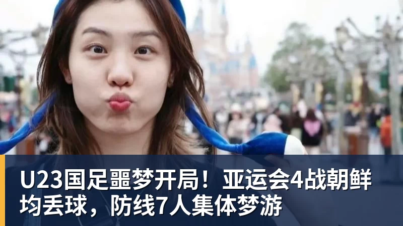 超凡国际U23国足噩梦开局！亚运会4战朝鲜均丢球，防线7人集体梦游