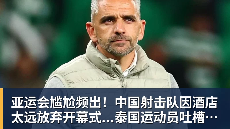 超凡国际亚运会尴尬频出！中国射击队因酒店太远放弃开幕式...泰国运动员吐槽吃不饱；韩国运动员发文“救救我们”