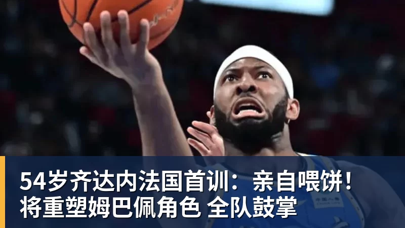 超凡国际54岁齐达内法国首训：亲自喂饼！将重塑姆巴佩角色 全队鼓掌