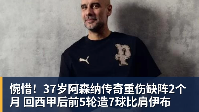 超凡国际惋惜！37岁阿森纳传奇重伤缺阵2个月 回西甲后前5轮造7球比肩伊布