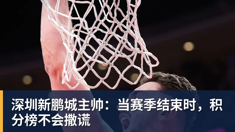 深圳新鹏城主帅：当赛季结束时，积分榜不会撒谎