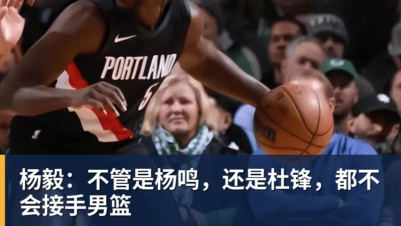 超凡国际杨毅：不管是杨鸣，还是杜锋，都不会接手男篮